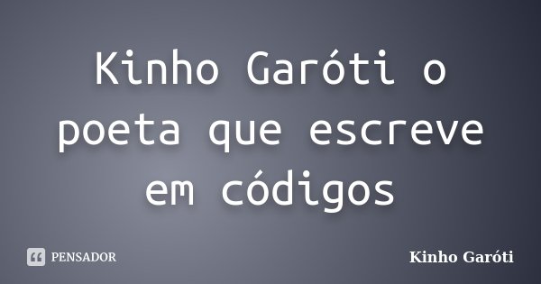 Kinho Garóti o poeta que escreve em códigos... Frase de Kinho Garóti.