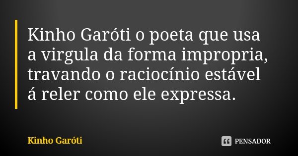 Kinho Garóti o poeta que usa a virgula da forma impropria, travando o raciocínio estável á reler como ele expressa.... Frase de Kinho Garóti.