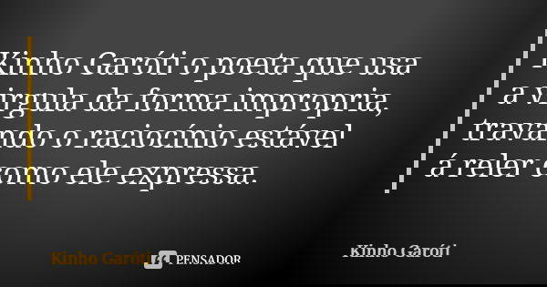 Kinho Garóti o poeta que usa a virgula da forma impropria, travando o raciocínio estável á reler como ele expressa.... Frase de Kinho Garóti.