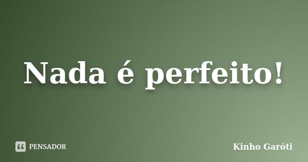 Nada é perfeito!... Frase de Kinho Garóti.