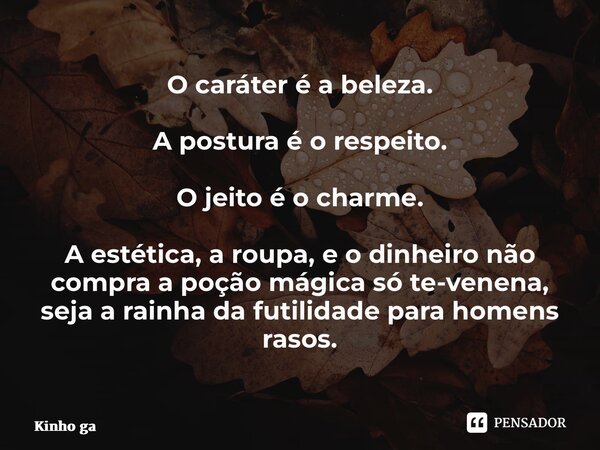 ⁠O caráter é a beleza. A postura é o respeito. O jeito é o charme. A estética, a roupa, e o dinheiro não compra a poção mágica só te-venena, seja a rainha da fu... Frase de Kinho Garóti.