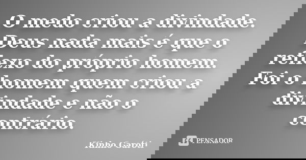 O medo criou a divindade. Deus nada mais é que o reflexo do próprio homem. Foi o homem quem criou a divindade e não o contrário.... Frase de Kinho Garóti.
