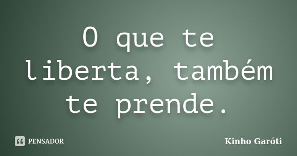 O que te liberta, também te prende.... Frase de Kinho Garóti.