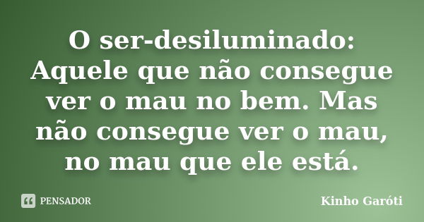 O ser-desiluminado: Aquele que não consegue ver o mau no bem. Mas não consegue ver o mau, no mau que ele está.... Frase de Kinho Garóti.