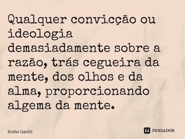 ⁠Qualquer convicção ou ideologia demasiadamente sobre a razão, trás cegueira da mente, dos olhos e da alma, proporcionando algema da mente.... Frase de Kinho Garóti.