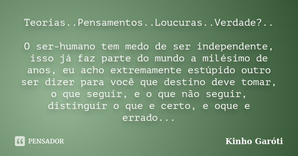 Teorias..Pensamentos..Loucuras..Verdade?.. O ser-humano tem medo de ser independente, isso já faz parte do mundo a milésimo de anos, eu acho extremamente estúpi... Frase de Kinho Garóti.