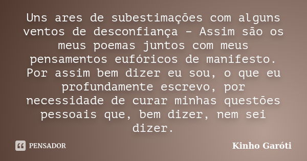 Uns ares de subestimações com alguns ventos de desconfiança – Assim são os meus poemas juntos com meus pensamentos eufóricos de manifesto. Por assim bem dizer e... Frase de Kinho Garóti.