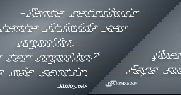 -Tente retribuir tente itimida seu orgulho. Quer ter orgulho? Faça sua mãe sentir.... Frase de kinho_reis.