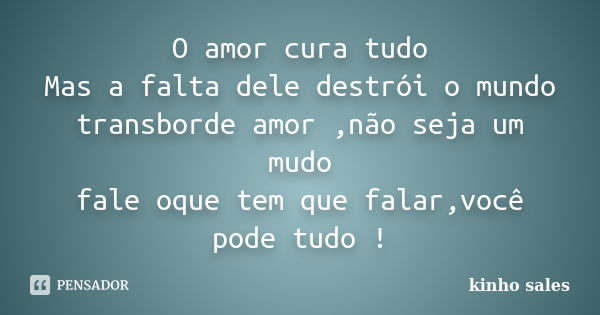 O amor cura tudo Mas a falta dele destrói o mundo transborde amor ,não seja um mudo fale oque tem que falar,você pode tudo !... Frase de kinho sales.