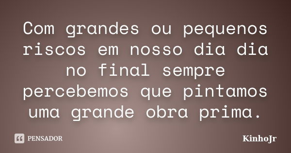 Com grandes ou pequenos riscos em nosso dia dia no final sempre percebemos que pintamos uma grande obra prima.... Frase de KinhoJr.