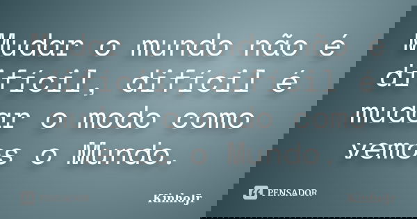 Mudar o mundo não é difícil, difícil é mudar o modo como vemos o Mundo.... Frase de KinhoJr.