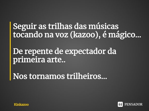 ⁠Seguir as trilhas das músicas tocando na voz (kazoo), é mágico... De repente de expectador da primeira arte.. Nos tornamos trilheiros...... Frase de Kinkazoo.