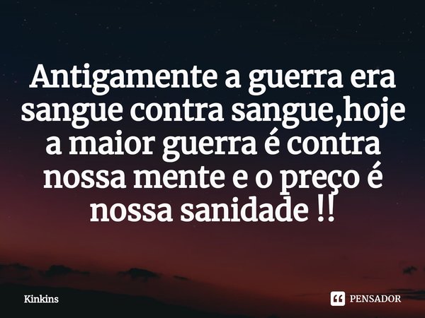 Antigamente a guerra era sangue contra sangue,hoje a maior guerra é contra nossa mente e o preço é nossa sanidade ⁠!!... Frase de Kinkins.