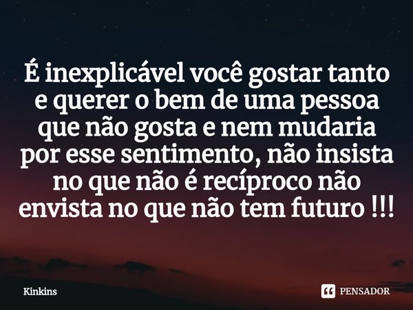 É inexplicável você gostar tanto e querer o bem de uma pessoa que não gosta e nem mudaria por esse sentimento, não insista no que não é recíproco não envista no... Frase de Kinkins.