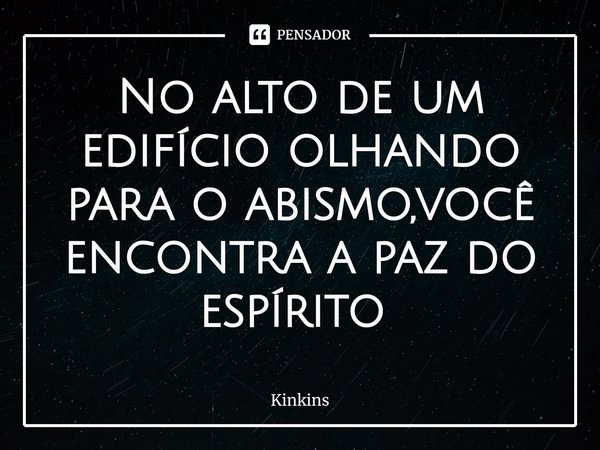 No alto de um edifício olhando para o abismo,você encontra a paz do espírito ⁠... Frase de Kinkins.