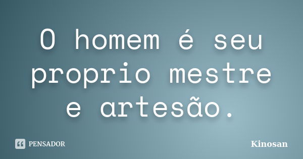 O homem é seu proprio mestre e artesão.... Frase de Kinosan.