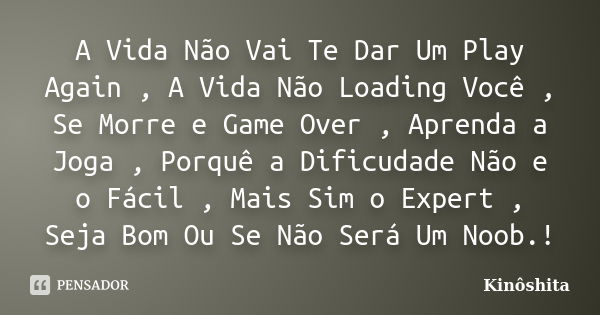 A Vida Não Vai Te Dar Um Play Again , A Vida Não Loading Você , Se Morre e Game Over , Aprenda a Joga , Porquê a Dificudade Não e o Fácil , Mais Sim o Expert , ... Frase de Kinôshita.