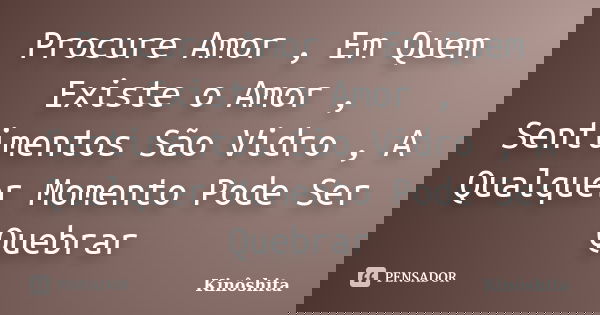 Procure Amor , Em Quem Existe o Amor , Sentimentos São Vidro , A Qualquer Momento Pode Ser Quebrar... Frase de Kinôshita.