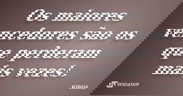 Os maiores vencedores são os que perderam mais vezes!... Frase de Kintia.