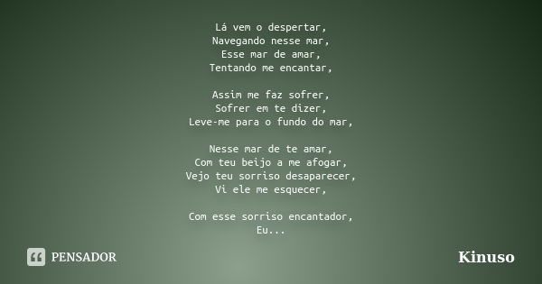 Lá vem o despertar, Navegando nesse mar, Esse mar de amar, Tentando me encantar, Assim me faz sofrer, Sofrer em te dizer, Leve-me para o fundo do mar, Nesse mar... Frase de Kinuso.