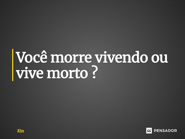 ⁠Você morre vivendo ou vive morto ?... Frase de Kin.