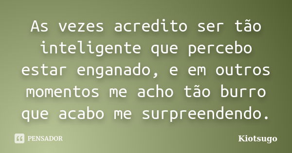 As vezes acredito ser tão inteligente que percebo estar enganado, e em outros momentos me acho tão burro que acabo me surpreendendo.... Frase de Kiotsugo.