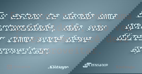 Eu estou te dando uma oportunidade, não vou dizer como você deve aproveitar.... Frase de Kiotsugo.