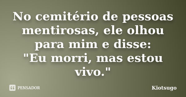 No cemitério de pessoas mentirosas, ele olhou para mim e disse: "Eu morri, mas estou vivo."... Frase de Kiotsugo.