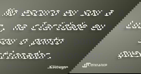 No escuro eu sou a Luz, na claridade eu sou o ponto questionador.... Frase de Kiotsugo.