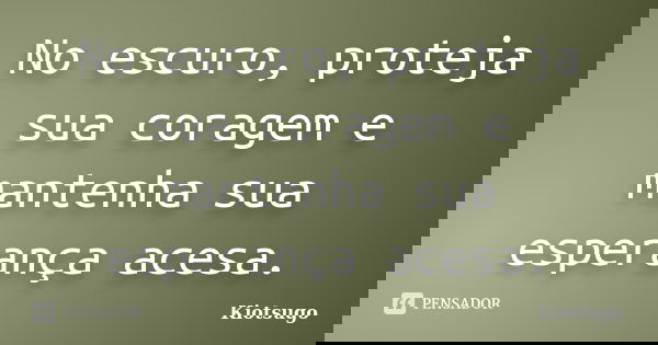 No escuro, proteja sua coragem e mantenha sua esperança acesa.... Frase de Kiotsugo.
