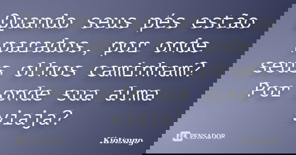 Quando seus pés estão parados, por onde seus olhos caminham? Por onde sua alma viaja?... Frase de Kiotsugo.