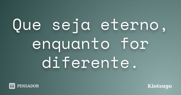 Que seja eterno, enquanto for diferente.... Frase de Kiotsugo.