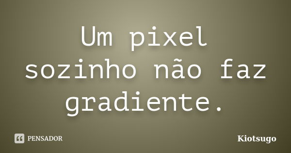 Um pixel sozinho não faz gradiente.... Frase de Kiotsugo.