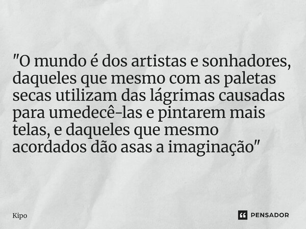 ⁠"O mundo é dos artistas e sonhadores, daqueles que mesmo com as paletas secas utilizam das lágrimas causadas para umedecê-las e pintarem mais telas, e daq... Frase de Kipo.