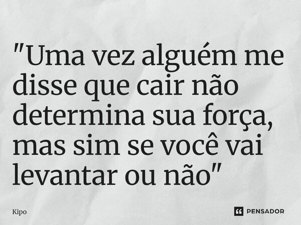 ⁠"Uma vez alguém me disse que cair não determina sua força, mas sim se você vai levantar ou não"... Frase de Kipo.