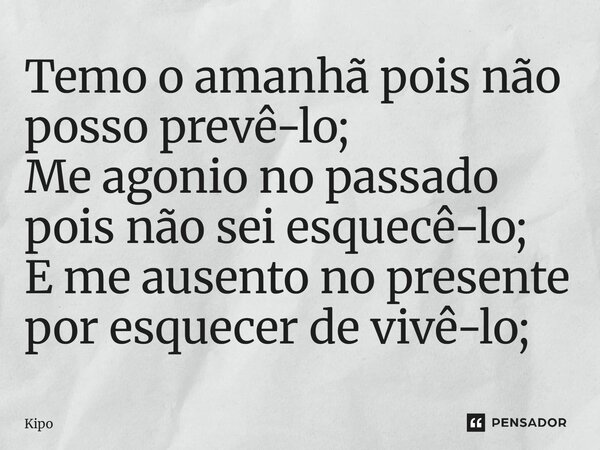 Temo o amanhã pois não posso prevê-lo; Me agonio no passado pois não sei esquecê-lo; E me ausento no presente por esquecer de vivê-lo;... Frase de Kipo.