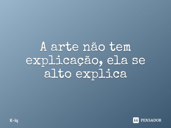 ⁠A arte não tem explicação, ela se alto explica... Frase de K-iq.