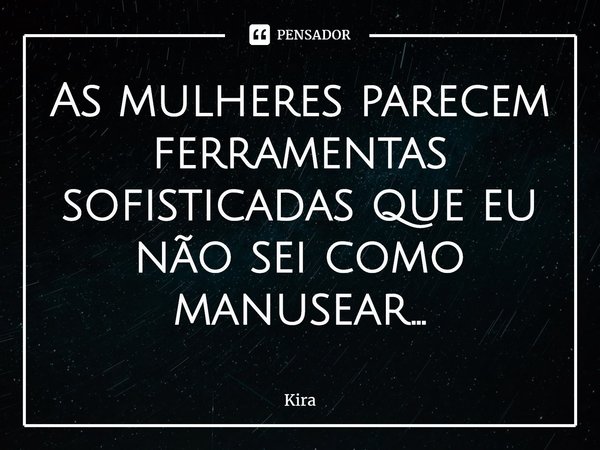 As mulheres parecem ferramentas sofisticadas que eu não sei como manusear...⁠... Frase de Kira.