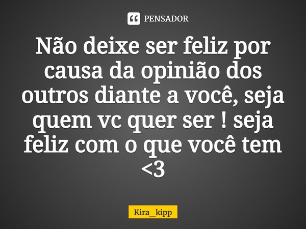 Não deixe ser feliz por causa da opinião dos outros diante a ⁠você, seja quem vc quer ser ! seja feliz com o que você tem <3... Frase de Kira_kipp.