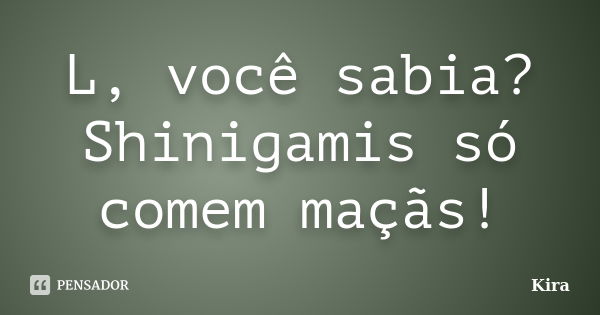 L, você sabia? Shinigamis só comem maçãs!... Frase de Kira.