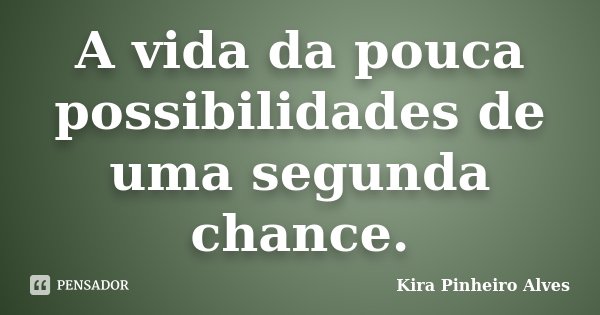 A vida da pouca possibilidades de uma segunda chance.... Frase de Kira Pinheiro Alves.