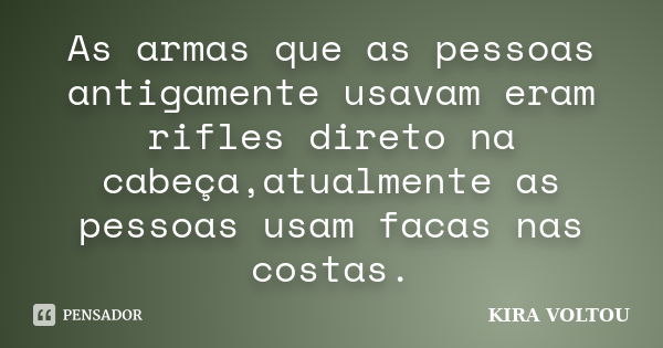 As armas que as pessoas antigamente usavam eram rifles direto na cabeça,atualmente as pessoas usam facas nas costas.... Frase de KIRA VOLTOU.