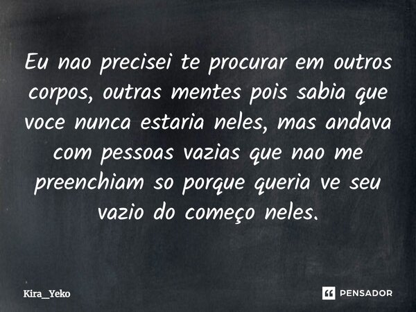 ⁠Eu não precisei te procurar em outros corpos, outras mentes pois sabia que você nunca estaria neles, mas andava com pessoas vazias que não me preenchiam só por... Frase de Kira_Yeko.