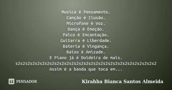 Musica é Pensamento. Canção é Ilusão. Microfone é Voz. Dança é Emoção. Palco é Encantação. Guitarra é Liberdade. Bateria é Vingança. Baixo é Amizade. E Piano já... Frase de Kirahha Bianca Santos Almeida.