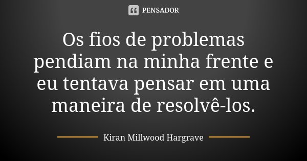 Os fios de problemas pendiam na minha frente e eu tentava pensar em uma maneira de resolvê-los.... Frase de Kiran Millwood Hargrave.