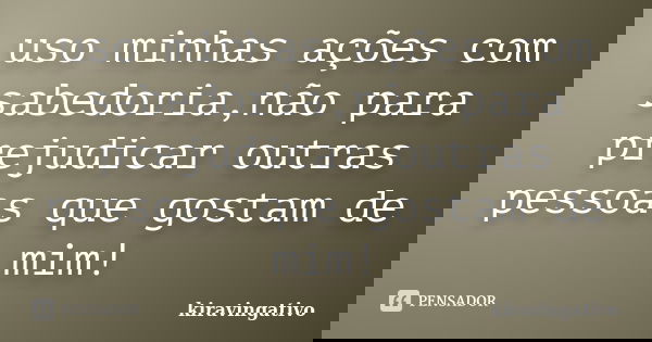 uso minhas ações com sabedoria,não para prejudicar outras pessoas que gostam de mim!... Frase de kiravingativo.