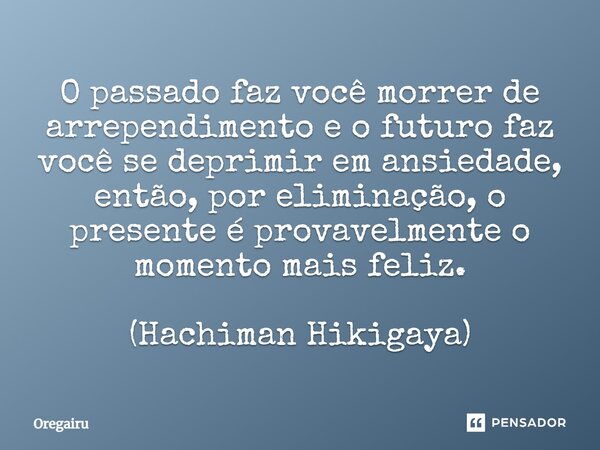 O passado faz você morrer de arrependimento e o futuro faz você se deprimir em ansiedade, então, por eliminação, o presente é provavelmente o momento mais feliz... Frase de Oregairu.