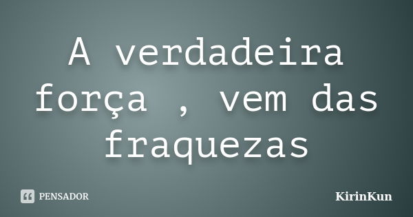 A verdadeira força , vem das fraquezas... Frase de KirinKun.