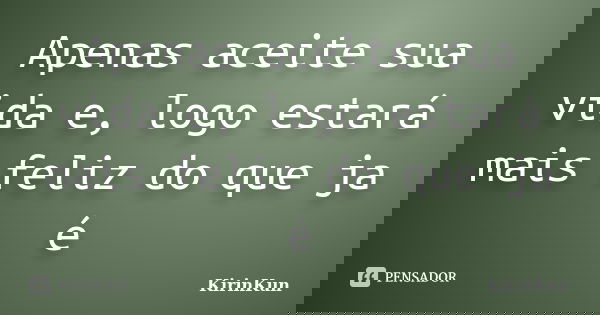 Apenas aceite sua vida e, logo estará mais feliz do que ja é... Frase de KirinKun.