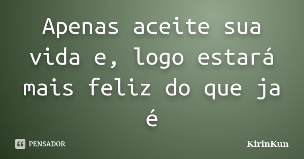 Apenas aceite sua vida e, logo estará mais feliz do que ja é... Frase de KirinKun.